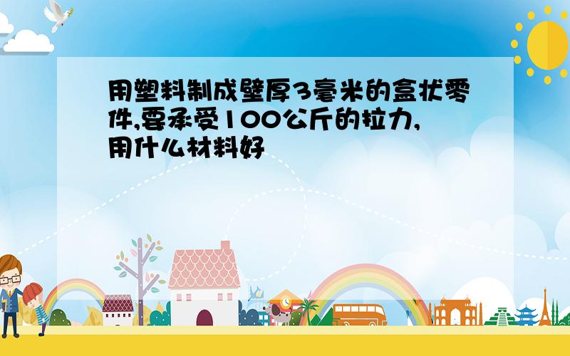 用塑料制成壁厚3毫米的盒状零件,要承受100公斤的拉力,用什么材料好