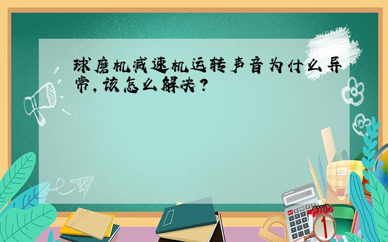 球磨机减速机运转声音为什么异常,该怎么解决?