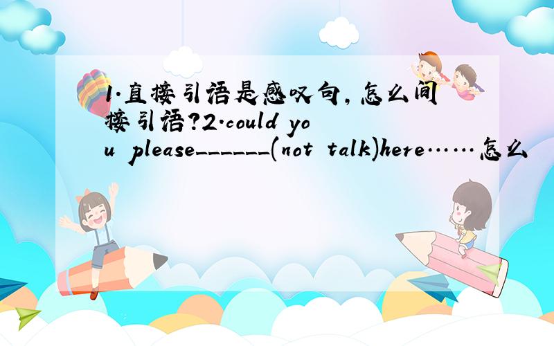 1.直接引语是感叹句,怎么间接引语?2.could you please______(not talk)here……怎么