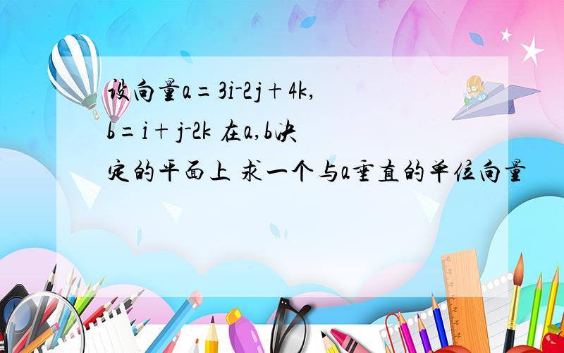 设向量a=3i-2j+4k,b=i+j-2k 在a,b决定的平面上 求一个与a垂直的单位向量