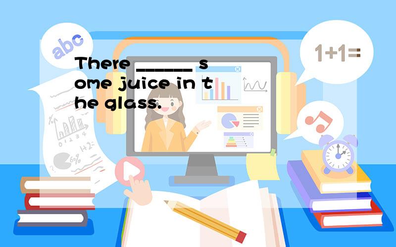 There ______ some juice in the glass.