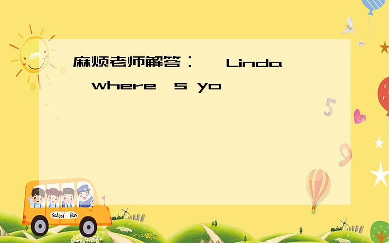 麻烦老师解答：— Linda,where's yo