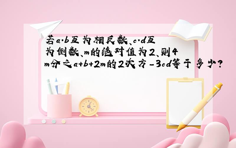 若a.b互为相反数、c.d互为倒数、m的绝对值为2、则4m分之a+b+2m的2次方-3cd等于多少?