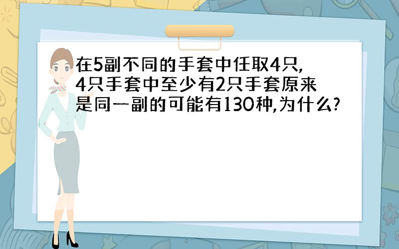 在5副不同的手套中任取4只,4只手套中至少有2只手套原来是同一副的可能有130种,为什么?