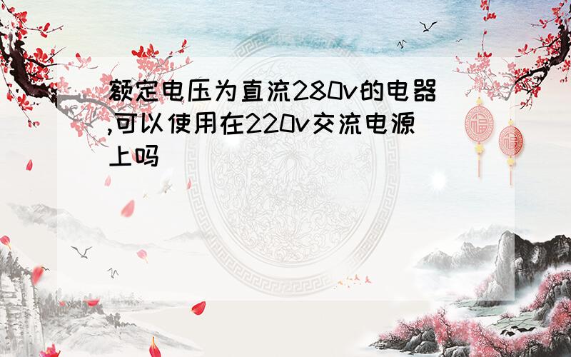 额定电压为直流280v的电器,可以使用在220v交流电源上吗