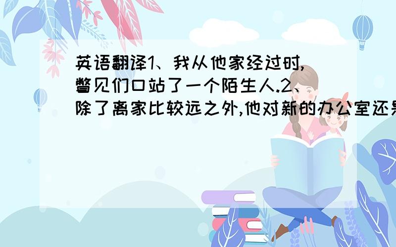 英语翻译1、我从他家经过时,瞥见们口站了一个陌生人.2、除了离家比较远之外,他对新的办公室还是很满意的.3、在瘟疫（pl