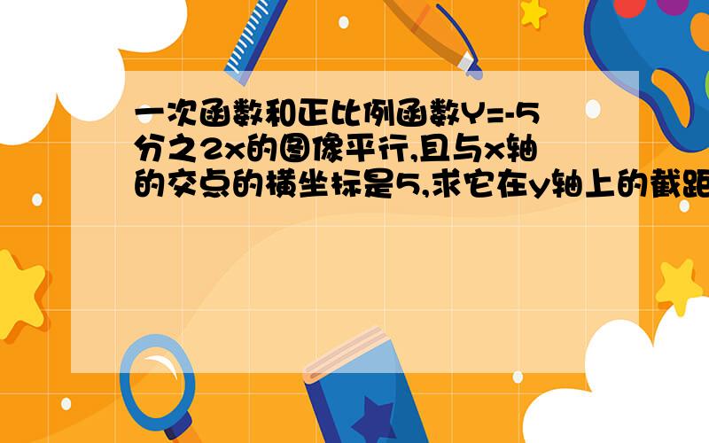 一次函数和正比例函数Y=-5分之2x的图像平行,且与x轴的交点的横坐标是5,求它在y轴上的截距