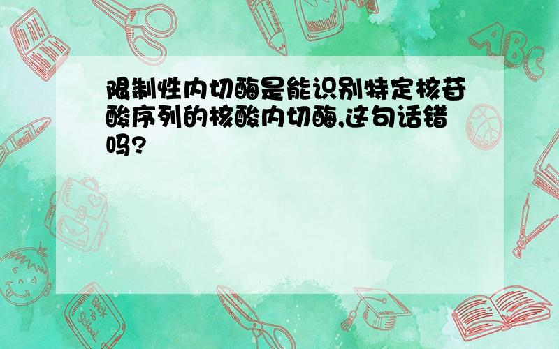 限制性内切酶是能识别特定核苷酸序列的核酸内切酶,这句话错吗?