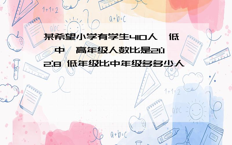 某希望小学有学生410人,低、中、高年级人数比是21:12:8 低年级比中年级多多少人