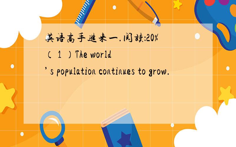 英语高手进来一.阅读：20%（ 1 ）The world’s population continues to grow.