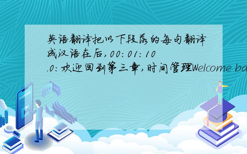 英语翻译把以下段落的每句翻译成汉语在后,00:01:10.0:欢迎回到第三章,时间管理Welcome back to m