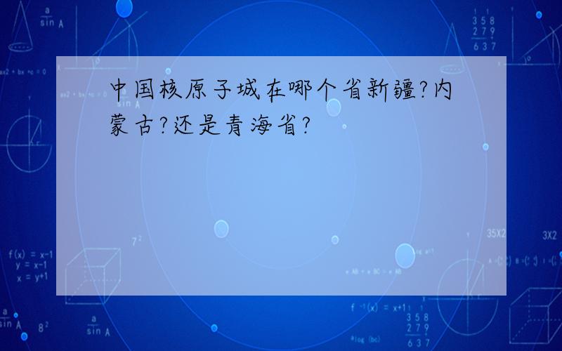 中国核原子城在哪个省新疆?内蒙古?还是青海省?