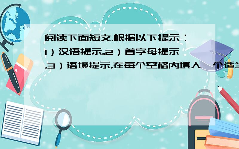 阅读下面短文，根据以下提示：1）汉语提示。2）首字母提示，3）语境提示，在每个空格内填入一个适当的英语单词，并将该词完整