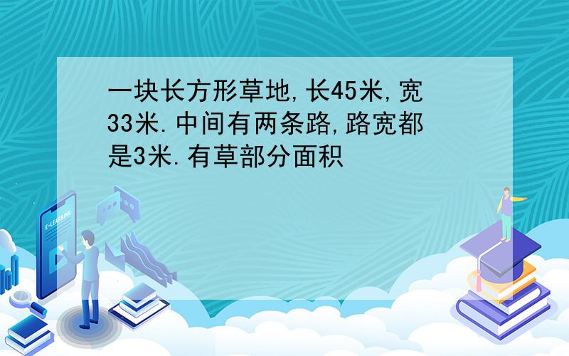 一块长方形草地,长45米,宽33米.中间有两条路,路宽都是3米.有草部分面积