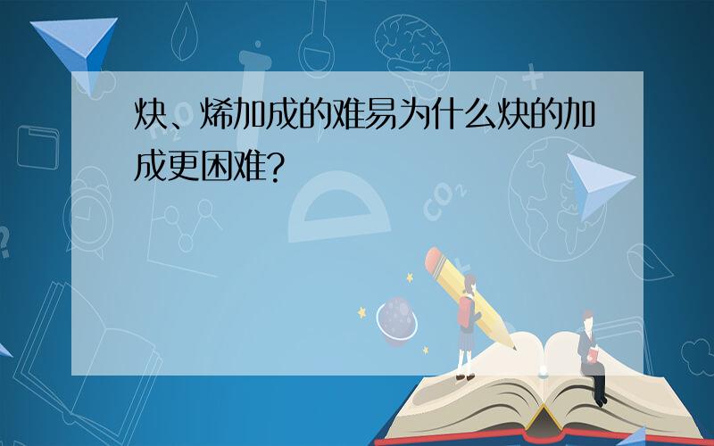 炔、烯加成的难易为什么炔的加成更困难?