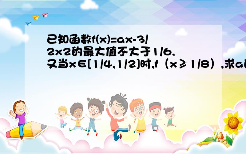 已知函数f(x)=ax-3/2x2的最大值不大于1/6,又当x∈[1/4,1/2]时,f（x≥1/8）,求a的值