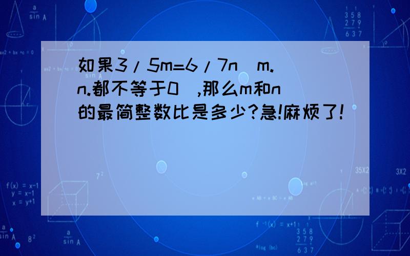 如果3/5m=6/7n(m.n.都不等于0),那么m和n的最简整数比是多少?急!麻烦了!