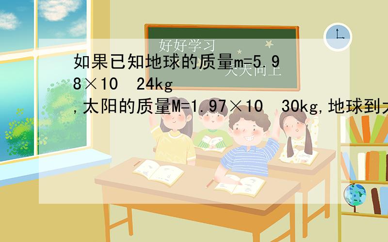 如果已知地球的质量m=5.98×10ˆ24kg,太阳的质量M=1.97×10ˆ30kg,地球到太阳的