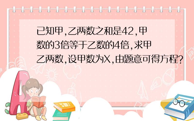 已知甲,乙两数之和是42,甲数的3倍等于乙数的4倍,求甲乙两数,设甲数为X,由题意可得方程?