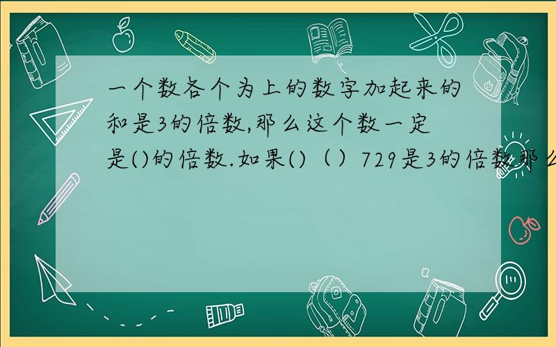 一个数各个为上的数字加起来的和是3的倍数,那么这个数一定是()的倍数.如果()（）729是3的倍数那么（）里可以填（）?