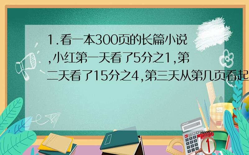 1.看一本300页的长篇小说,小红第一天看了5分之1,第二天看了15分之4,第三天从第几页看起?