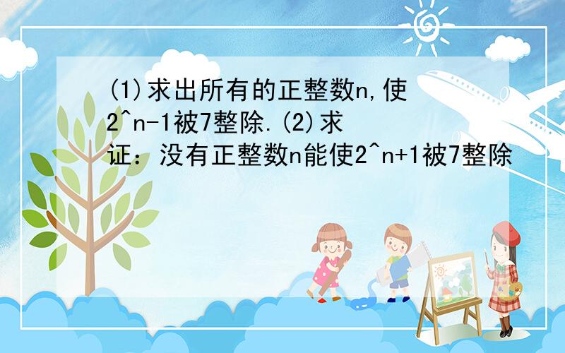 (1)求出所有的正整数n,使2^n-1被7整除.(2)求证：没有正整数n能使2^n+1被7整除