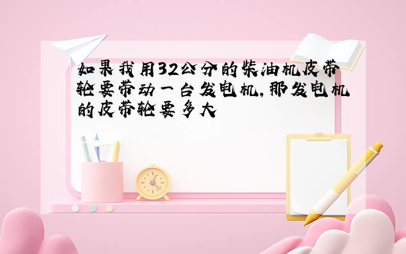 如果我用32公分的柴油机皮带轮要带动一台发电机,那发电机的皮带轮要多大