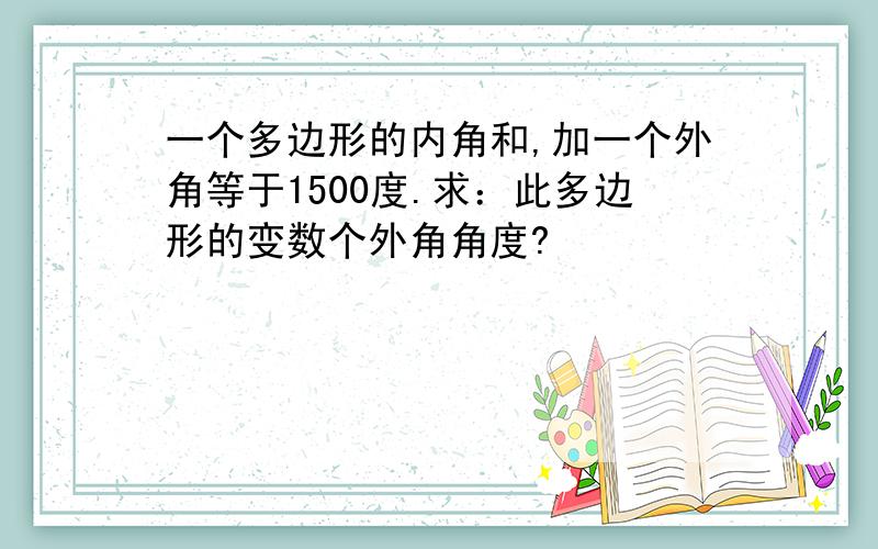 一个多边形的内角和,加一个外角等于1500度.求：此多边形的变数个外角角度?