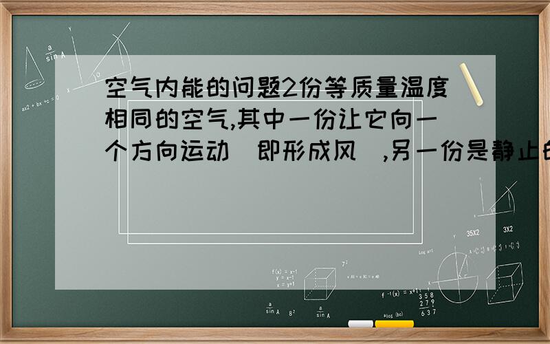 空气内能的问题2份等质量温度相同的空气,其中一份让它向一个方向运动（即形成风）,另一份是静止的,那哪一份的内能大?还是无