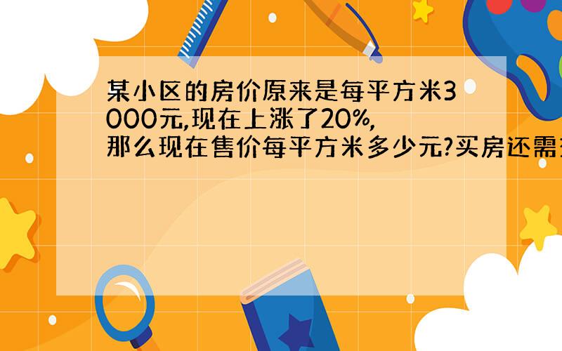 某小区的房价原来是每平方米3000元,现在上涨了20%,那么现在售价每平方米多少元?买房还需交纳总房价的3/200的契税