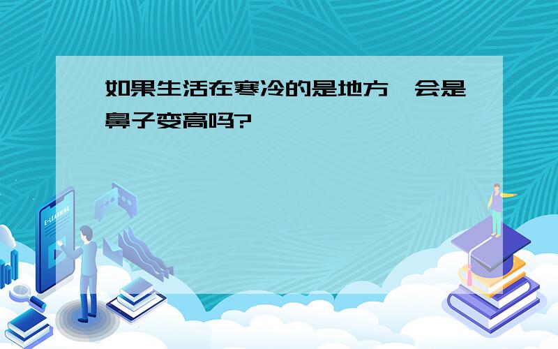 如果生活在寒冷的是地方,会是鼻子变高吗?