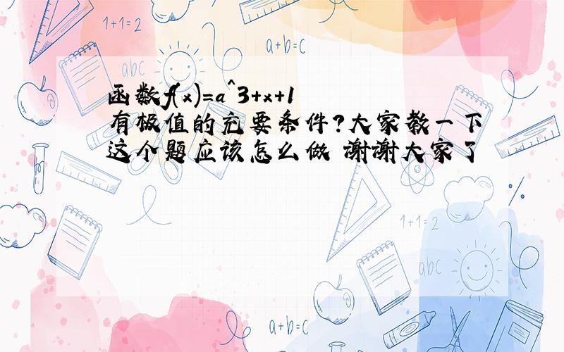 函数f(x)=a^3+x+1有极值的充要条件?大家教一下这个题应该怎么做 谢谢大家了