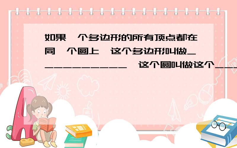 如果一个多边形的所有顶点都在同一个圆上,这个多边形叫做__________,这个圆叫做这个_________.