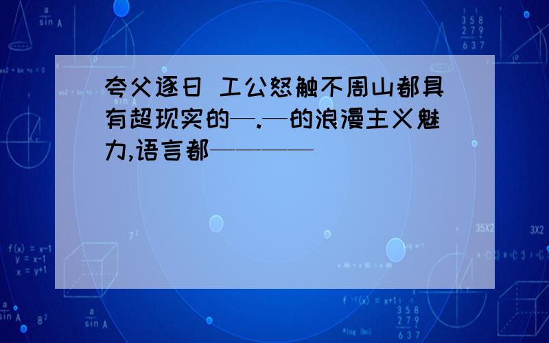 夸父逐日 工公怒触不周山都具有超现实的—.—的浪漫主义魅力,语言都————