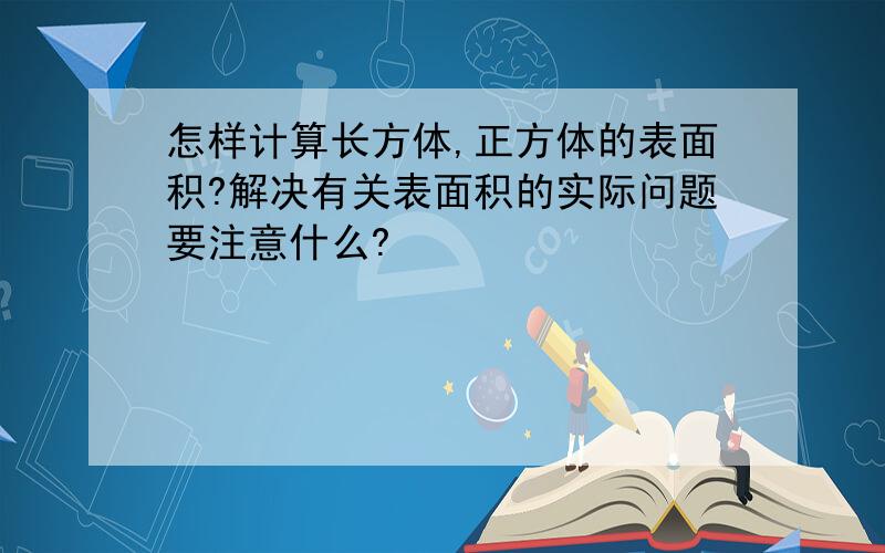 怎样计算长方体,正方体的表面积?解决有关表面积的实际问题要注意什么?