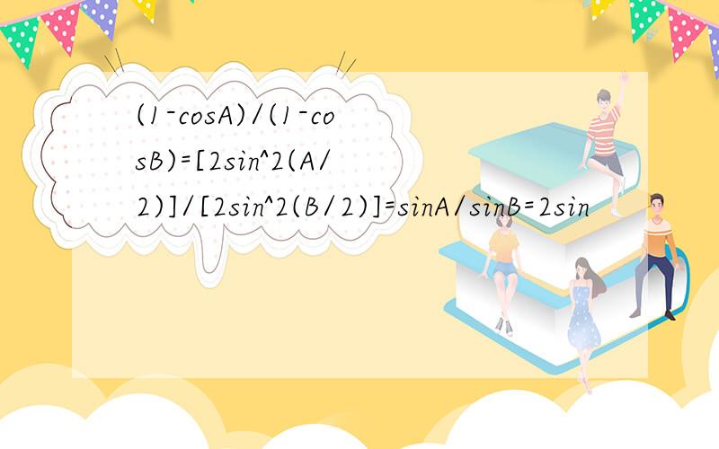 (1-cosA)/(1-cosB)=[2sin^2(A/2)]/[2sin^2(B/2)]=sinA/sinB=2sin