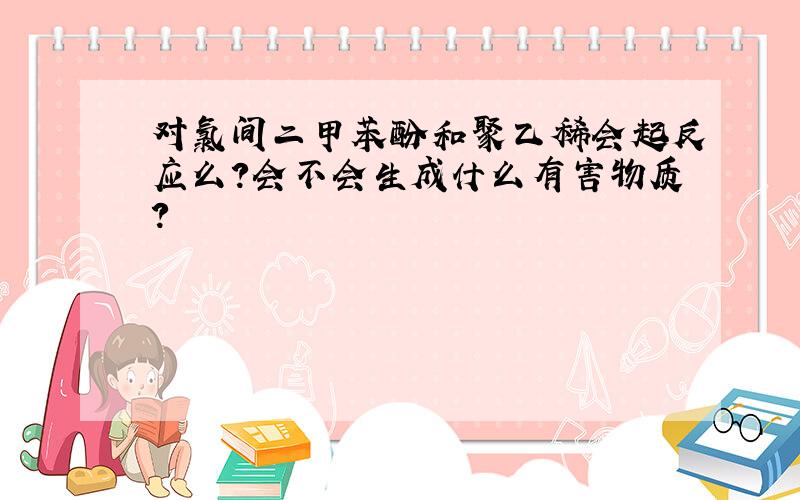 对氯间二甲苯酚和聚乙稀会起反应么?会不会生成什么有害物质?