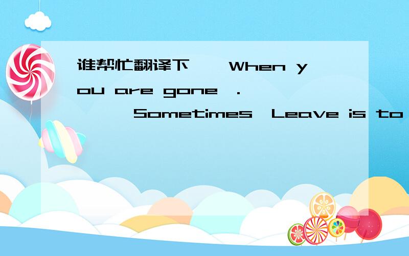 谁帮忙翻译下《《When you are gone》.》　　Sometimes,Leave is to better