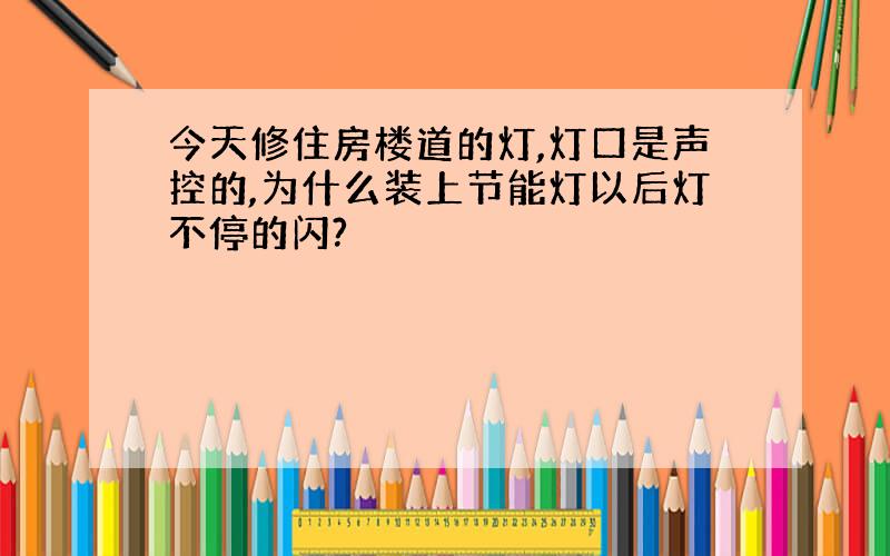 今天修住房楼道的灯,灯口是声控的,为什么装上节能灯以后灯不停的闪?