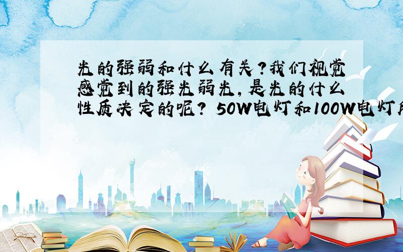 光的强弱和什么有关?我们视觉感觉到的强光弱光,是光的什么性质决定的呢? 50W电灯和100W电灯所发出的光子本质区别?