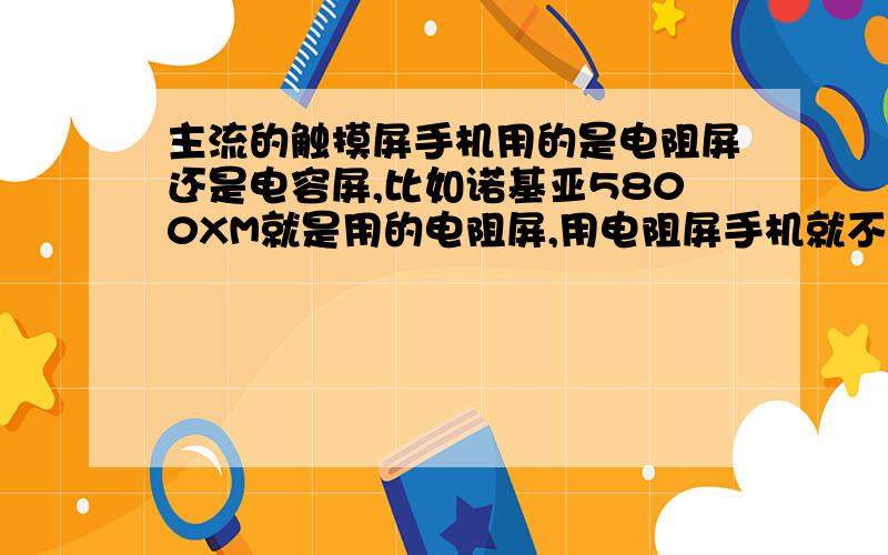 主流的触摸屏手机用的是电阻屏还是电容屏,比如诺基亚5800XM就是用的电阻屏,用电阻屏手机就不好麽?