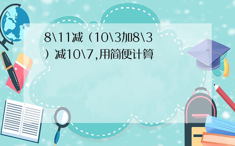 8\11减（10\3加8\3）减10\7,用简便计算