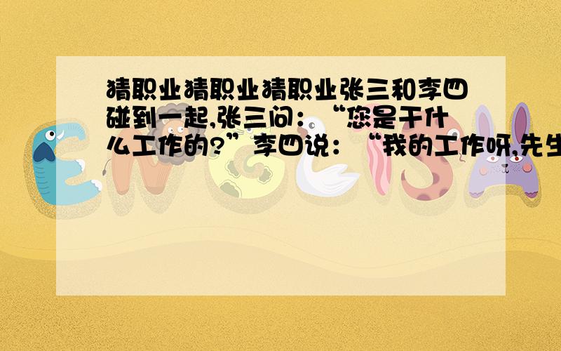 猜职业猜职业猜职业张三和李四碰到一起,张三问：“您是干什么工作的?”李四说：“我的工作呀,先生求过我,女士也求过我.在我