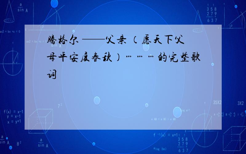 腾格尔 ——父亲 （愿天下父母平安度春秋）………的完整歌词