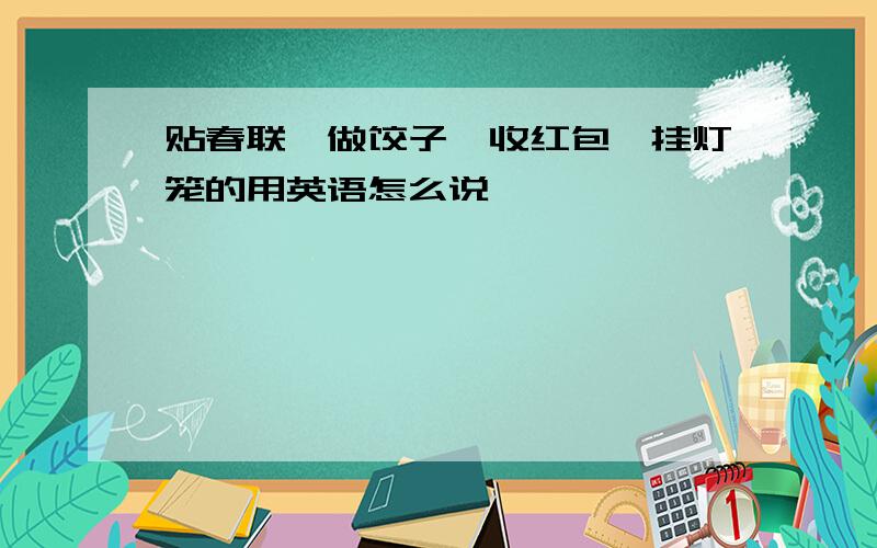 贴春联,做饺子,收红包,挂灯笼的用英语怎么说