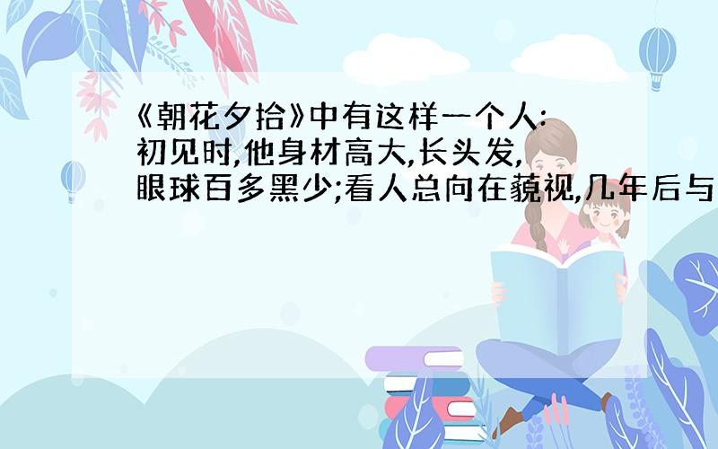 《朝花夕拾》中有这样一个人:初见时,他身材高大,长头发,眼球百多黑少;看人总向在藐视,几年后与我成为同事,最后落水而亡.