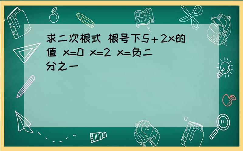 求二次根式 根号下5＋2x的值 x=0 x=2 x=负二分之一