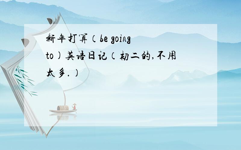 新年打算（be going to)英语日记（初二的,不用太多.）