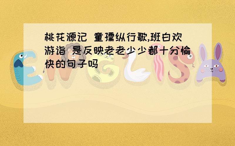 桃花源记 童孺纵行歌,班白欢游诣 是反映老老少少都十分愉快的句子吗