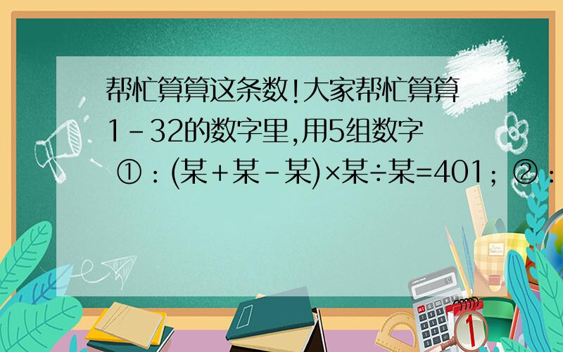 帮忙算算这条数!大家帮忙算算1-32的数字里,用5组数字 ①：(某＋某－某)×某÷某=401；②：某＋某－某×某÷某=4